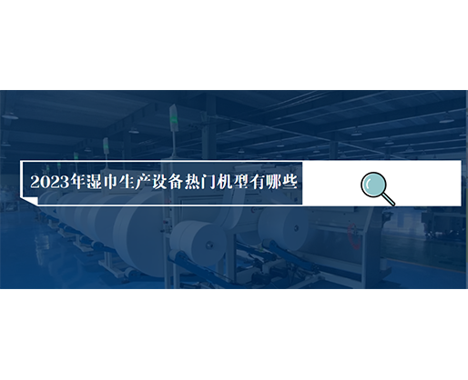 2023年濕巾生產設備熱門機型有哪些？價格多少？