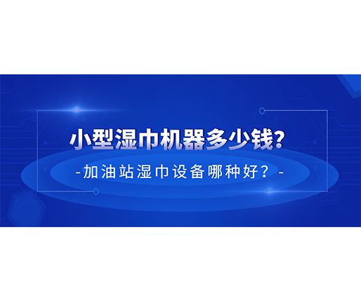 小型濕巾機器多少錢？加油站濕巾設備哪種好？