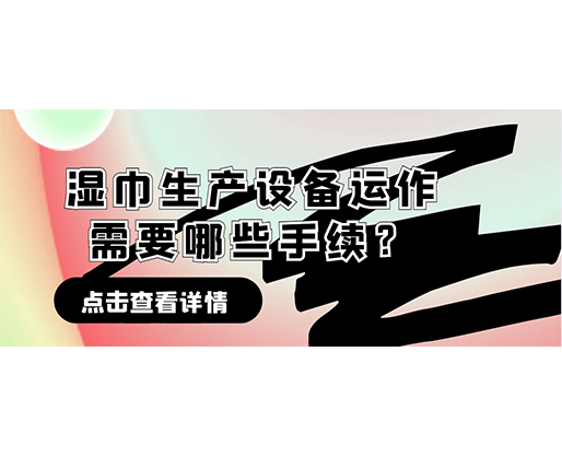 濕巾生產設備運作需要哪些手續？在哪里可以性價比高的濕巾機器？