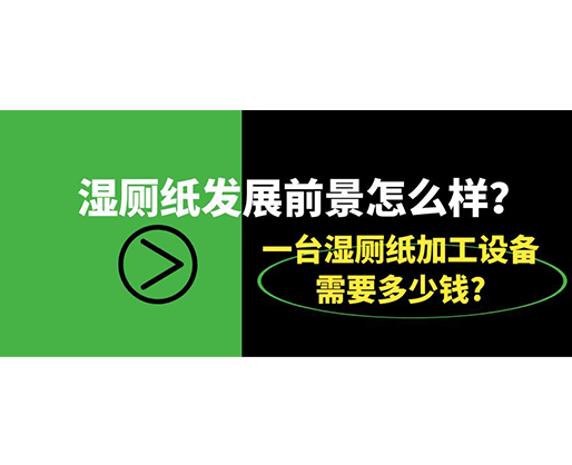 濕廁紙發(fā)展前景怎么樣？一臺濕廁紙加工設(shè)備需要多少錢?