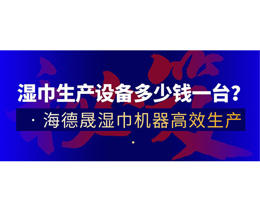 濕巾生產(chǎn)設(shè)備多少錢一臺？海德晟濕巾機(jī)器高效生產(chǎn)！