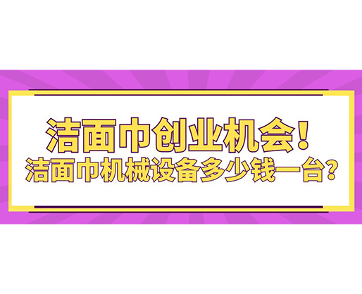 潔面巾創業機會！潔面巾機械設備多少錢一臺？