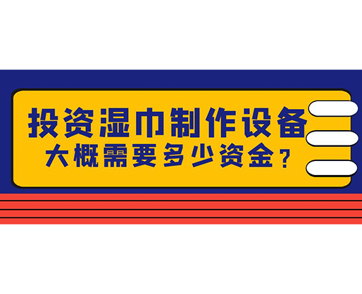 投資濕巾制作設備，大概需要多少資金？