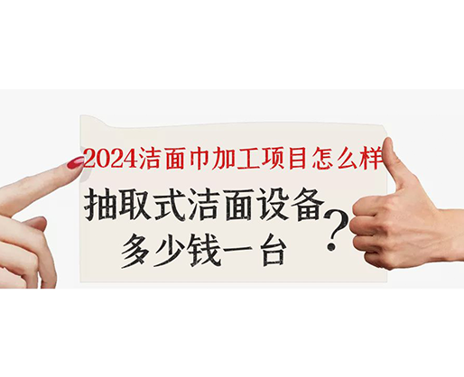 2024潔面巾加工項目怎么樣？抽取式潔面巾設備多少錢一臺？