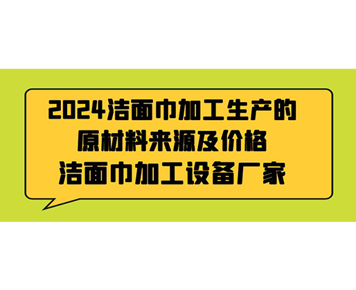 2024潔面巾加工生產的原材料來源及價格，潔面巾加工設備廠家