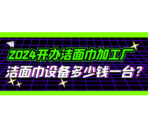 2024開辦潔面巾加工廠，潔面巾設備多少錢一臺？