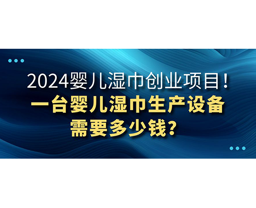 2024嬰兒濕巾創業項目 一臺嬰兒濕巾生產設備需要多少錢？