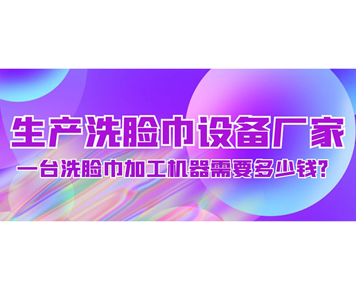 生產洗臉巾設備廠家，一臺洗臉巾加工機器需要多少錢