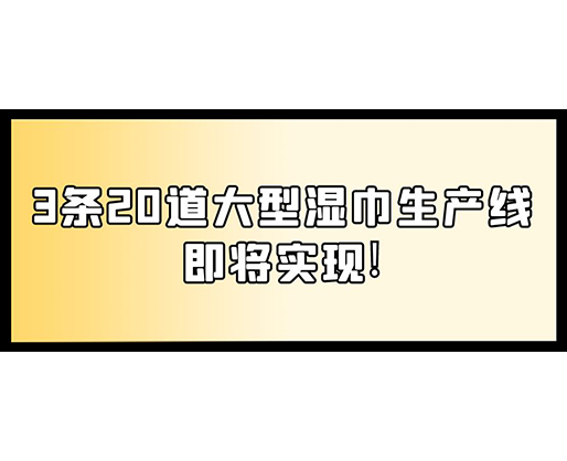 福建：某企業下月突破記錄，3條20道大型濕巾生產線即將實現！