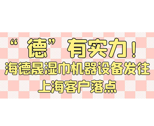 “德”有實力！海德晟濕巾機器設備發往上海客戶落點