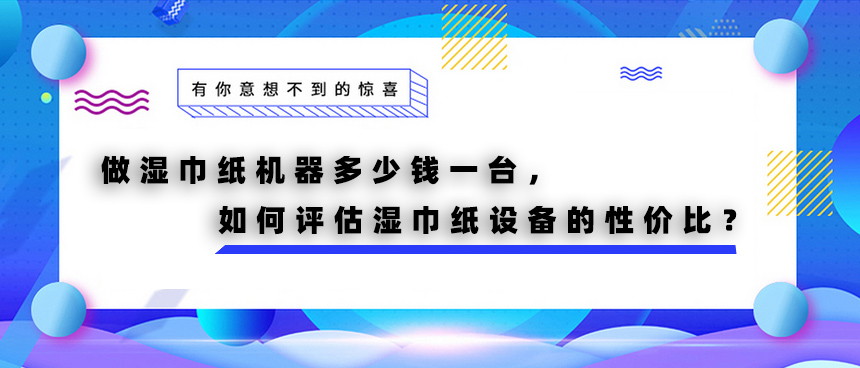 做濕巾紙機器多少錢一臺，如何評估濕巾紙設備的性價比？