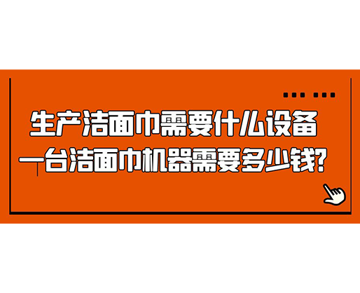 生產(chǎn)潔面巾需要什么設(shè)備，一臺潔面巾機器需要多少錢？