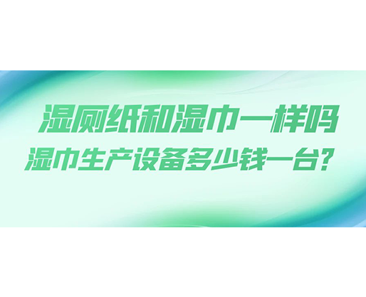 濕廁紙和濕巾一樣嗎，濕巾生產(chǎn)設(shè)備多少錢一臺？