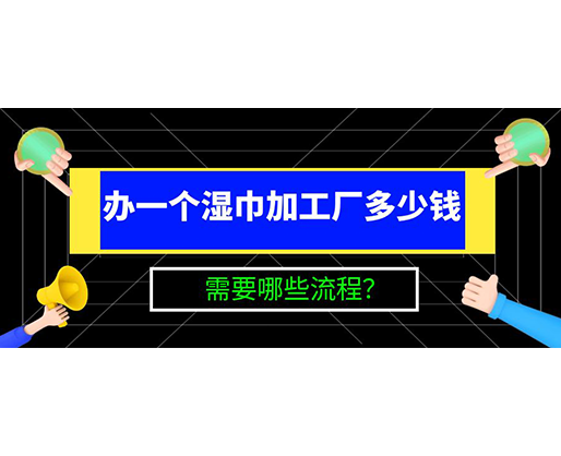 辦一個濕巾加工廠多少錢，需要哪些流程？