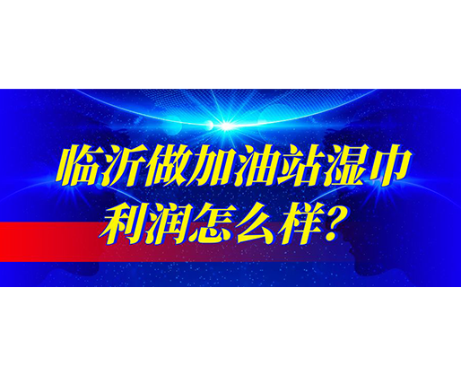 臨沂做加油站濕巾利潤(rùn)怎么樣？