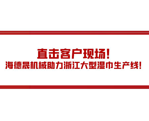 直擊客戶現(xiàn)場！海德晟機械助力浙江大型濕巾生產(chǎn)線！