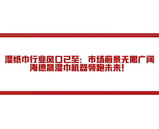 濕紙巾行業(yè)風(fēng)口已至：市場前景無限廣闊，海德晟濕巾機器領(lǐng)跑未來！